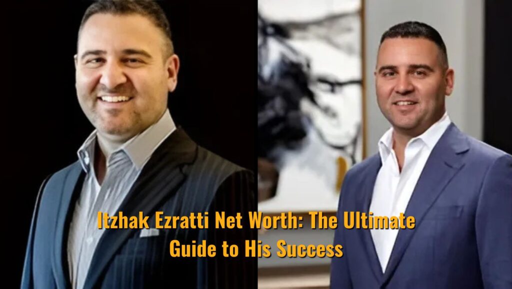 Itzhak Ezratti Net Worth: The Ultimate Guide to His Success