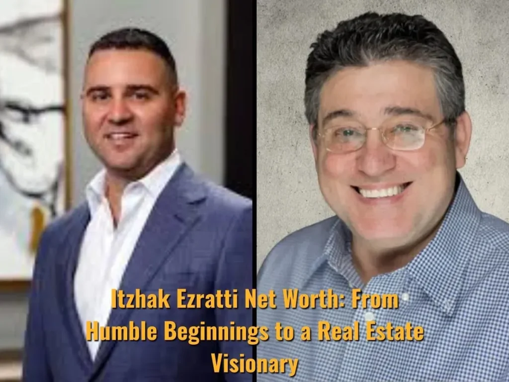 Itzhak Ezratti Net Worth: From Humble Beginnings to a Real Estate Visionary
